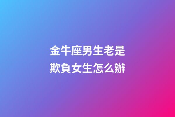 金牛座男生老是欺負女生怎么辦-第1張-星座運勢-玄機派