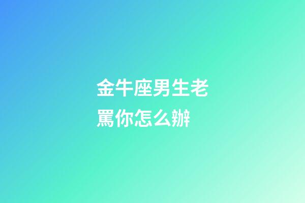 金牛座男生老罵你怎么辦-第1張-星座運勢-玄機派