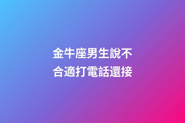 金牛座男生說不合適打電話還接-第1張-星座運勢-玄機派
