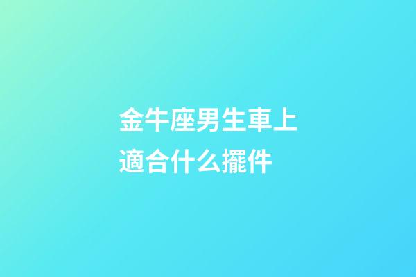 金牛座男生車上適合什么擺件-第1張-星座運勢-玄機派