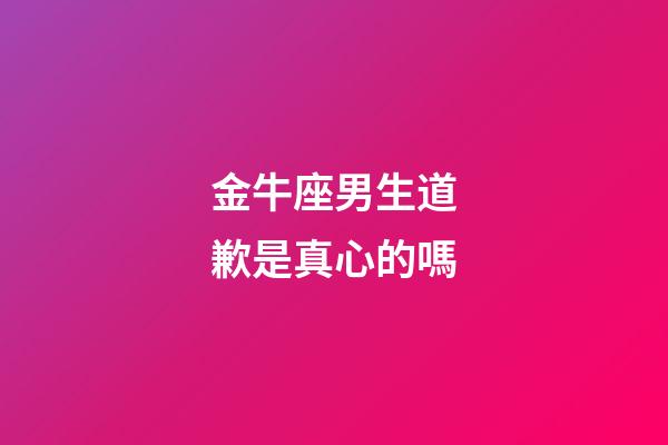 金牛座男生道歉是真心的嗎-第1張-星座運勢-玄機派
