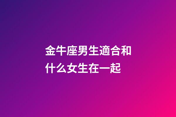 金牛座男生適合和什么女生在一起-第1張-星座運勢-玄機派