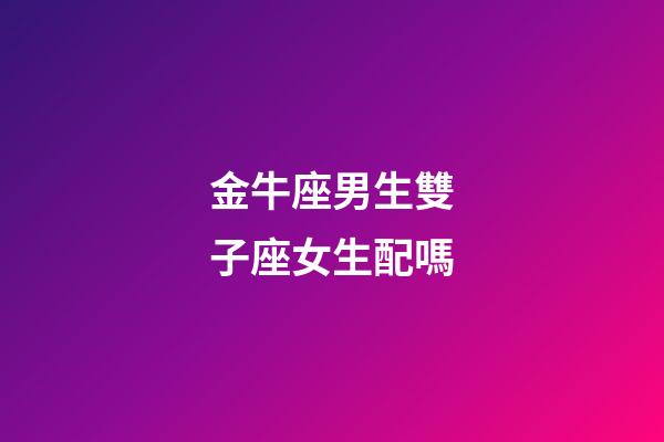 金牛座男生雙子座女生配嗎-第1張-星座運勢-玄機派