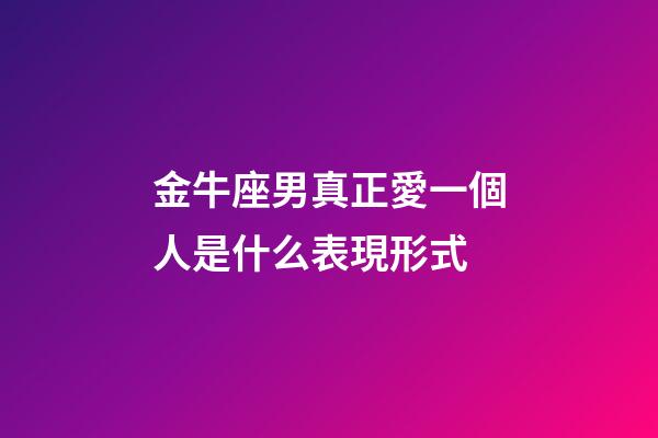 金牛座男真正愛一個人是什么表現形式-第1張-星座運勢-玄機派