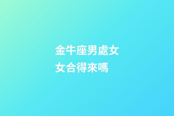 金牛座男處女女合得來嗎-第1張-星座運勢-玄機派