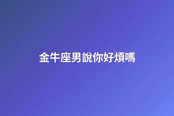 金牛座男說你好煩嗎-第1張-星座運勢-玄機派