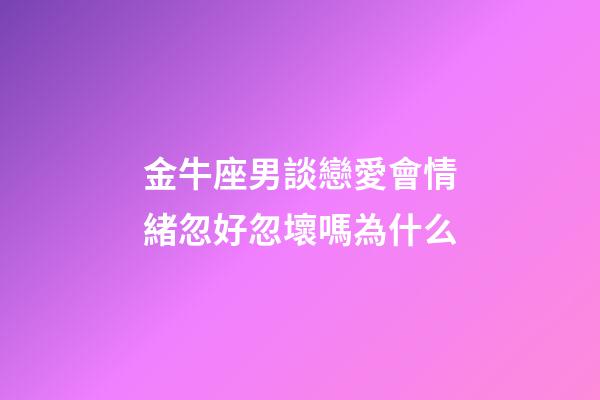 金牛座男談戀愛會情緒忽好忽壞嗎為什么-第1張-星座運勢-玄機派