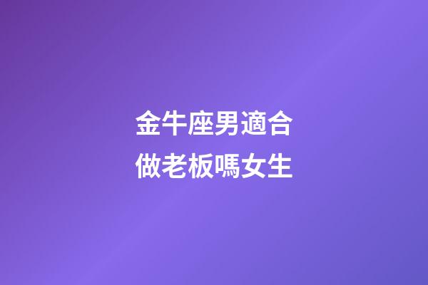 金牛座男適合做老板嗎女生-第1張-星座運勢-玄機派
