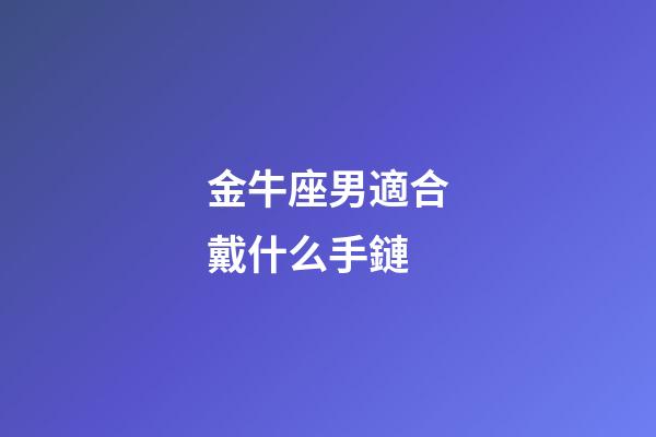 金牛座男適合戴什么手鏈-第1張-星座運勢-玄機派
