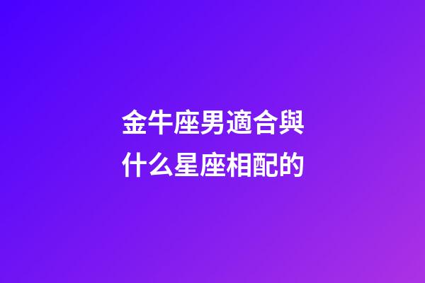 金牛座男適合與什么星座相配的-第1張-星座運勢-玄機派