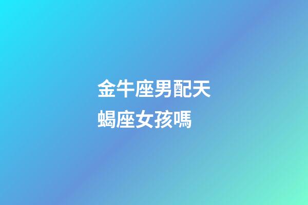 金牛座男配天蝎座女孩嗎-第1張-星座運(yùn)勢(shì)-玄機(jī)派