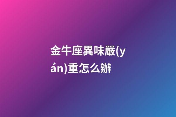 金牛座異味嚴(yán)重怎么辦