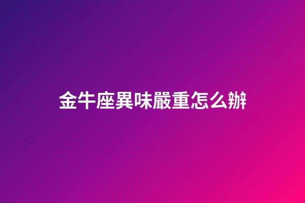金牛座異味嚴重怎么辦-第1張-星座運勢-玄機派