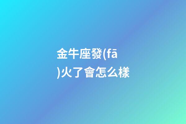 金牛座發(fā)火了會怎么樣-第1張-星座運勢-玄機派
