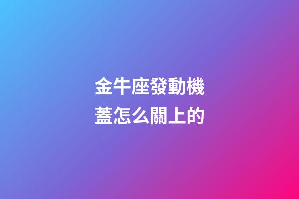 金牛座發動機蓋怎么關上的-第1張-星座運勢-玄機派