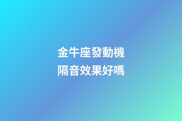 金牛座發動機隔音效果好嗎