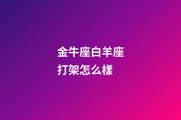 金牛座白羊座打架怎么樣-第1張-星座運勢-玄機派