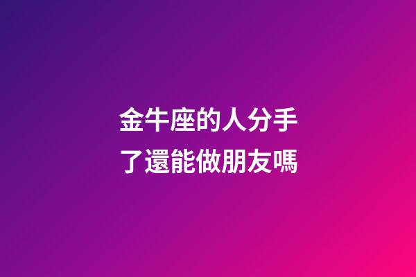 金牛座的人分手了還能做朋友嗎-第1張-星座運勢-玄機派