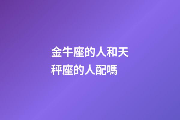 金牛座的人和天秤座的人配嗎-第1張-星座運勢-玄機派