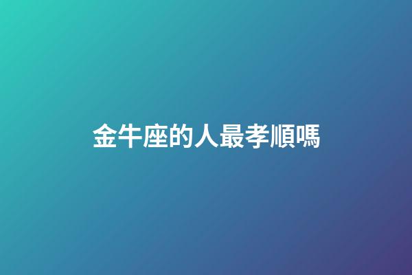 金牛座的人最孝順嗎-第1張-星座運勢-玄機派
