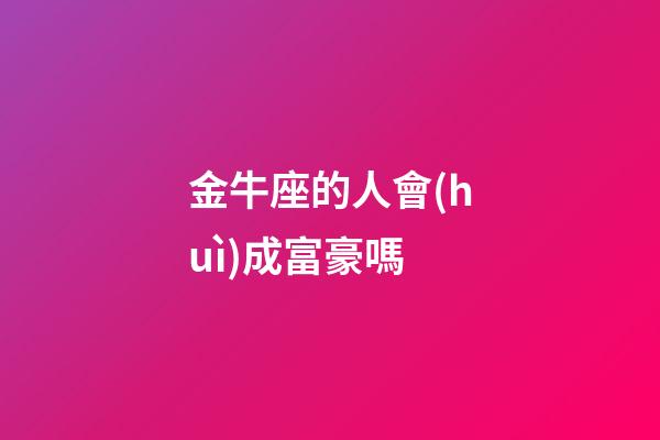 金牛座的人會(huì)成富豪嗎-第1張-星座運(yùn)勢(shì)-玄機(jī)派