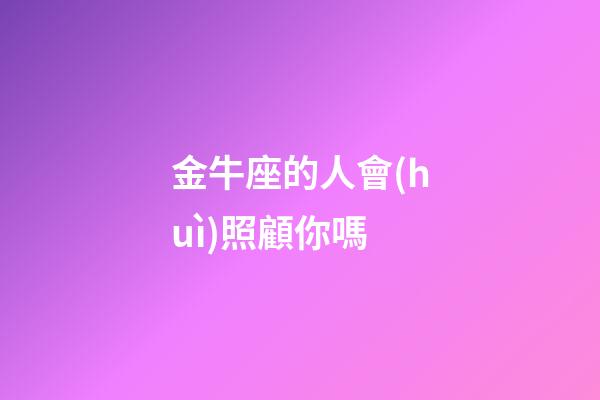 金牛座的人會(huì)照顧你嗎-第1張-星座運(yùn)勢(shì)-玄機(jī)派