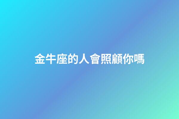 金牛座的人會照顧你嗎-第1張-星座運勢-玄機派