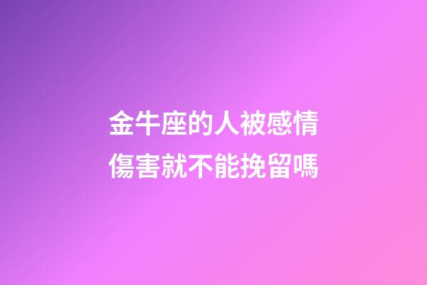 金牛座的人被感情傷害就不能挽留嗎-第1張-星座運勢-玄機派