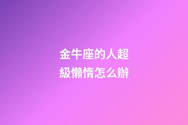 金牛座的人超級懶惰怎么辦-第1張-星座運勢-玄機派