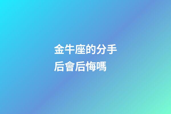 金牛座的分手后會后悔嗎-第1張-星座運勢-玄機派