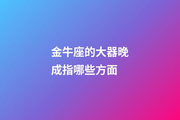 金牛座的大器晚成指哪些方面-第1張-星座運(yùn)勢(shì)-玄機(jī)派