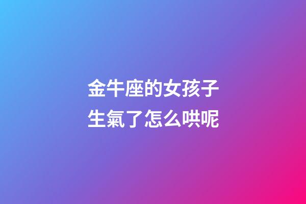 金牛座的女孩子生氣了怎么哄呢-第1張-星座運勢-玄機派