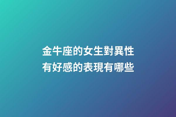 金牛座的女生對異性有好感的表現有哪些-第1張-星座運勢-玄機派