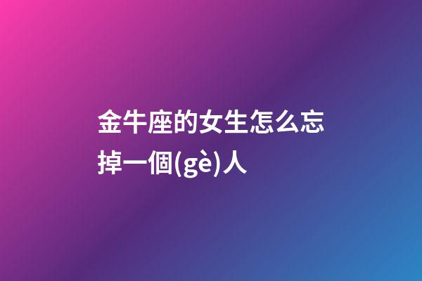 金牛座的女生怎么忘掉一個(gè)人-第1張-星座運(yùn)勢(shì)-玄機(jī)派