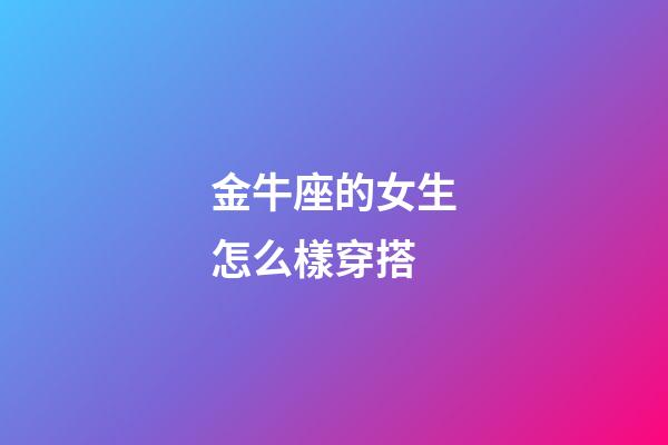 金牛座的女生怎么樣穿搭-第1張-星座運勢-玄機派