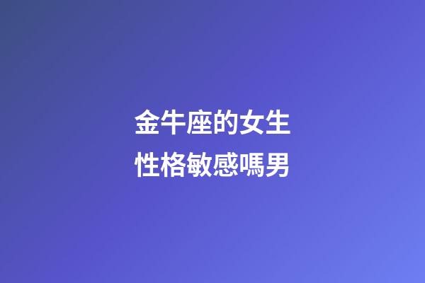 金牛座的女生性格敏感嗎男-第1張-星座運勢-玄機派