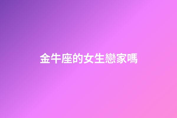 金牛座的女生戀家嗎-第1張-星座運勢-玄機派