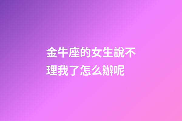 金牛座的女生說不理我了怎么辦呢-第1張-星座運勢-玄機派