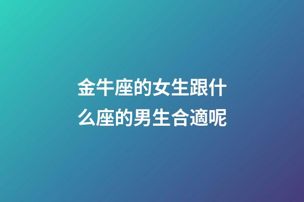 金牛座的女生跟什么座的男生合適呢-第1張-星座運勢-玄機派