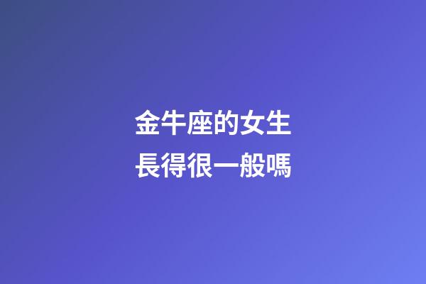 金牛座的女生長得很一般嗎-第1張-星座運勢-玄機派