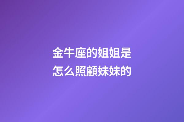 金牛座的姐姐是怎么照顧妹妹的-第1張-星座運勢-玄機派