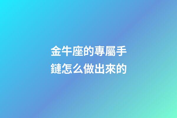 金牛座的專屬手鏈怎么做出來的-第1張-星座運勢-玄機派