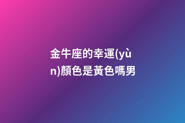金牛座的幸運(yùn)顏色是黃色嗎男-第1張-星座運(yùn)勢-玄機(jī)派