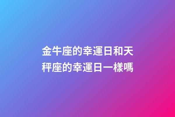 金牛座的幸運日和天秤座的幸運日一樣嗎-第1張-星座運勢-玄機派
