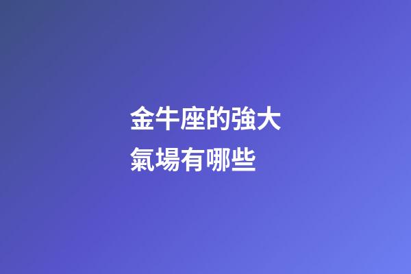 金牛座的強大氣場有哪些-第1張-星座運勢-玄機派