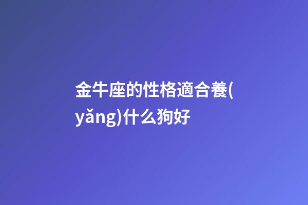 金牛座的性格適合養(yǎng)什么狗好-第1張-星座運勢-玄機派