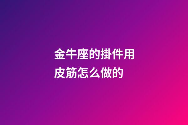 金牛座的掛件用皮筋怎么做的-第1張-星座運勢-玄機派