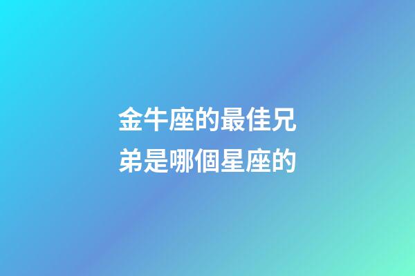 金牛座的最佳兄弟是哪個星座的-第1張-星座運勢-玄機派