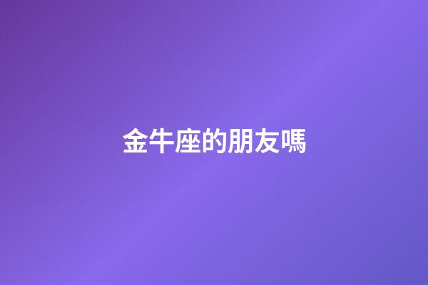 金牛座的朋友嗎-第1張-星座運勢-玄機派