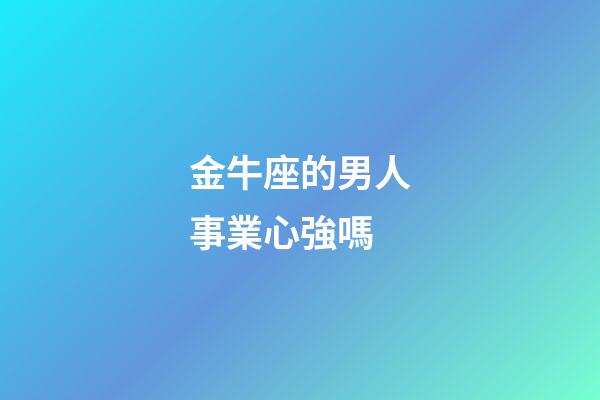 金牛座的男人事業心強嗎-第1張-星座運勢-玄機派